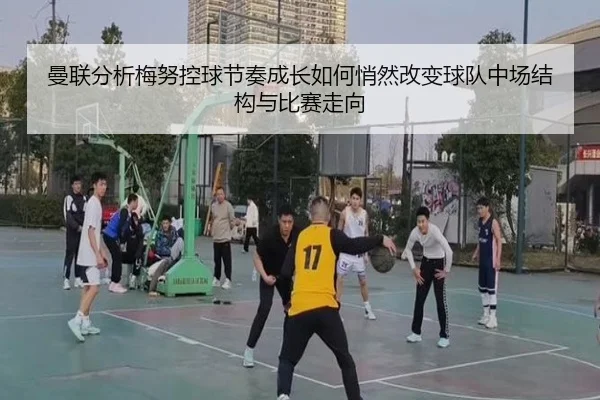 曼联分析梅努控球节奏成长如何悄然改变球队中场结构与比赛走向