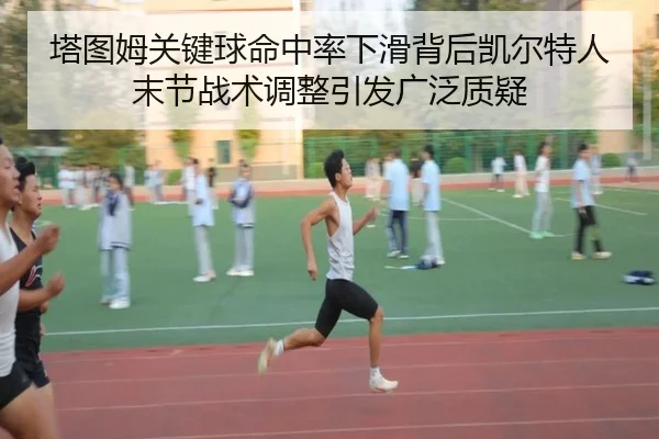 塔图姆关键球命中率下滑背后凯尔特人末节战术调整引发广泛质疑