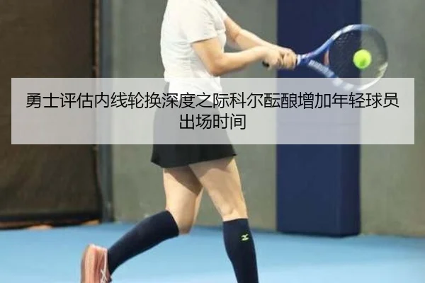勇士评估内线轮换深度之际科尔酝酿增加年轻球员出场时间