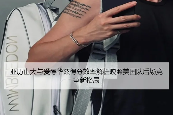 亚历山大与爱德华兹得分效率解析映照美国队后场竞争新格局
